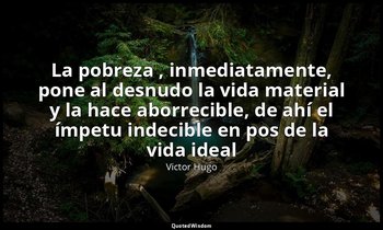 «La pobreza , inmediatamente, pone al desnudo la vida material y la hace aborrec — Victor Hugo