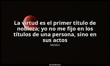 «La virtud es el primer título de nobleza; yo no me fijo en los títulos de una p — Molière