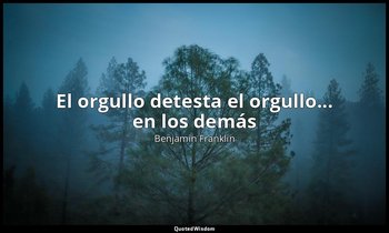«El orgullo detesta el orgullo... en los demás». — Benjamin Franklin