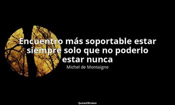 «Encuentro más soportable estar siempre solo que no poderlo estar nunca». — Michel de Montaigne
