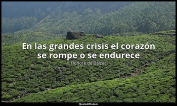 «En las grandes crisis el corazón se rompe o se endurece». — Honoré de Balzac