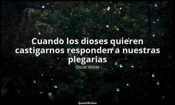 «Cuando los dioses quieren castigarnos responden a nuestras plegarias». — Oscar Wilde