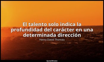 «El talento solo indica la profundidad del carácter en una determinada dirección — Henry David Thoreau