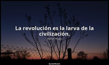 La revolución es la larva de la civilización. — Victor Hugo