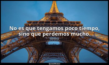 No es que tengamos poco tiempo, sino que perdemos mucho. — Séneca