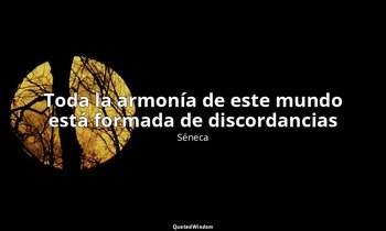 «Toda la armonía de este mundo está formada de discordancias». — Séneca