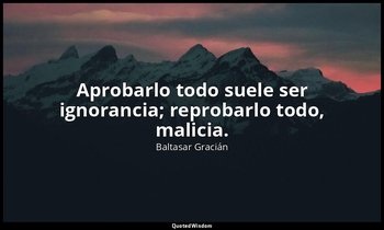 Aprobarlo todo suele ser ignorancia; reprobarlo todo, malicia. — Baltasar Gracián