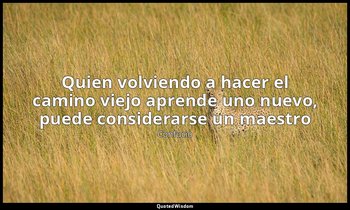 «Quien volviendo a hacer el camino viejo aprende uno nuevo, puede considerarse u — Confucio