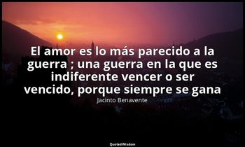 «El amor es lo más parecido a la guerra ; una guerra en la que es indiferente ve — Jacinto Benavente