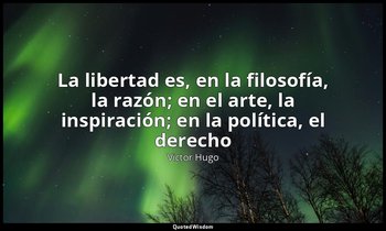 «La libertad es, en la filosofía, la razón; en el arte, la inspiración; en la po — Victor Hugo