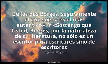 «De los dos Borges, seguramente el que sueña es el más auténtico». Y «Sostengo q — Jorge Luis Borges
