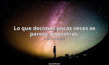 Lo que decimos pocas veces se parece a nosotros. — Jorge Luis Borges
