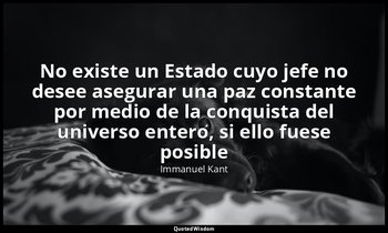 «No existe un Estado cuyo jefe no desee asegurar una paz constante por medio de  — Immanuel Kant