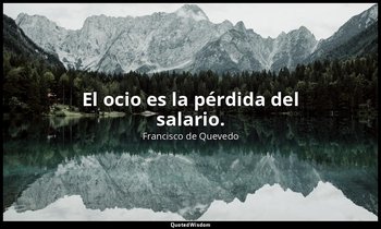 El ocio es la pérdida del salario. — Francisco de Quevedo