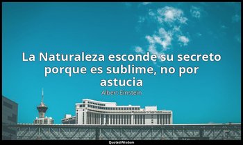«La Naturaleza esconde su secreto porque es sublime, no por astucia». — Albert Einstein