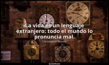 La vida es un lenguaje extranjero: todo el mundo lo pronuncia mal. — Christopher Morley