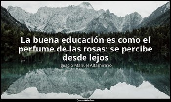 «La buena educación es como el perfume de las rosas: se percibe desde lejos». — Ignacio Manuel Altamirano