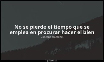 «No se pierde el tiempo que se emplea en procurar hacer el bien». — Concepción Arenal