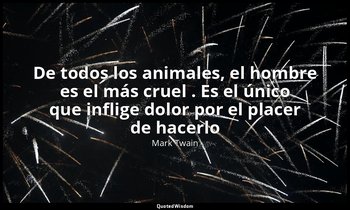 «De todos los animales, el hombre es el más cruel . Es el único que inflige dolo — Mark Twain