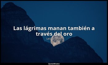 «Las lágrimas manan también a través del oro». — León Tolstói