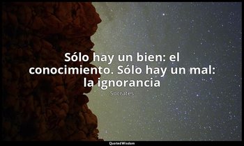 «Sólo hay un bien: el conocimiento. Sólo hay un mal: la ignorancia». — Sócrates