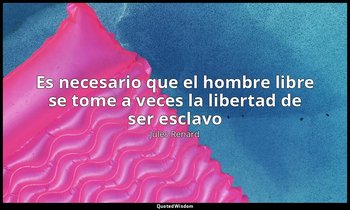 «Es necesario que el hombre libre se tome a veces la libertad de ser esclavo». — Jules Renard