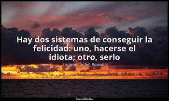 «Hay dos sistemas de conseguir la felicidad: uno, hacerse el idiota; otro, serlo — Enrique Jardiel Poncela