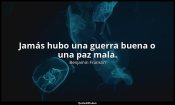 Jamás hubo una guerra buena o una paz mala. — Benjamin Franklin