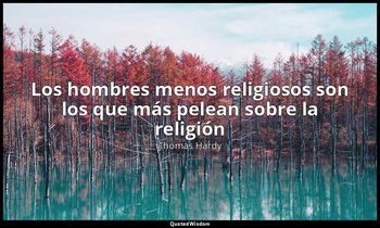 «Los hombres menos religiosos son los que más pelean sobre la religión». — Thomas Hardy