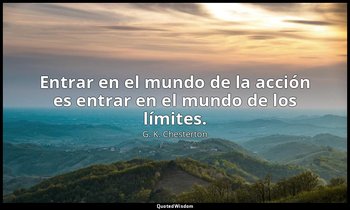 Entrar en el mundo de la acción es entrar en el mundo de los límites. — G. K. Chesterton