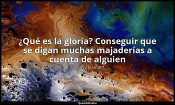 «¿Qué es la gloria? Conseguir que se digan muchas majaderías a cuenta de alguien — Gustave Flaubert