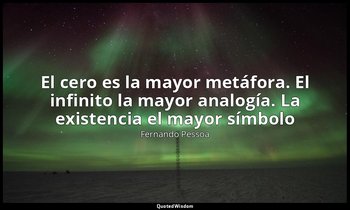 «El cero es la mayor metáfora. El infinito la mayor analogía. La existencia el m — Fernando Pessoa