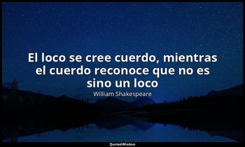 «El loco se cree cuerdo, mientras el cuerdo reconoce que no es sino un loco». — William Shakespeare