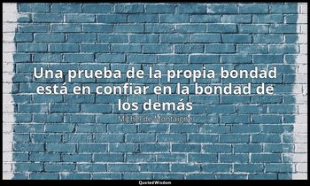 «Una prueba de la propia bondad está en confiar en la bondad de los demás». — Michel de Montaigne