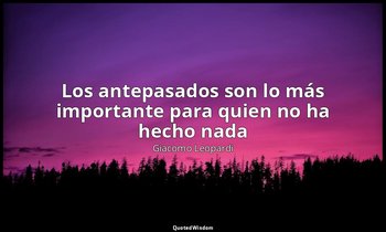 «Los antepasados son lo más importante para quien no ha hecho nada». — Giacomo Leopardi