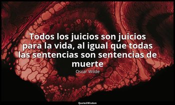 «Todos los juicios son juicios para la vida, al igual que todas las sentencias s — Oscar Wilde