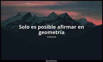 «Solo es posible afirmar en geometría ». — Voltaire