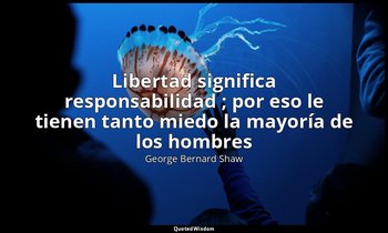 « Libertad significa responsabilidad ; por eso le tienen tanto miedo la mayoría  — George Bernard Shaw