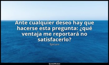 «Ante cualquier deseo hay que hacerse esta pregunta: ¿qué ventaja me reportará n — Epicuro