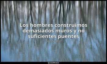 «Los hombres construimos demasiados muros y no suficientes puentes». — Isaac Newton
