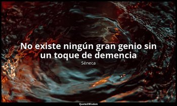 «No existe ningún gran genio sin un toque de demencia ». — Séneca