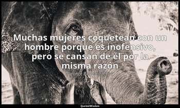 «Muchas mujeres coquetean con un hombre porque es inofensivo, pero se cansan de  — George Bernard Shaw
