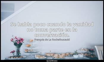 Se habla poco cuando la vanidad no toma parte en la conversación. — François de La Rochefoucauld