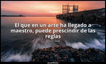 «El que en un arte ha llegado a maestro, puede prescindir de las reglas». — Arturo Graf