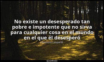 «No existe un desesperado tan pobre e impotente que no sirva para cualquier cosa — Giacomo Leopardi