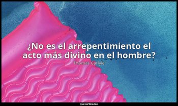 ¿No es el arrepentimiento el acto más divino en el hombre? — Thomas Carlyle
