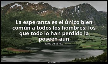 «La esperanza es el único bien común a todos los hombres; los que todo lo han pe — Tales de Mileto