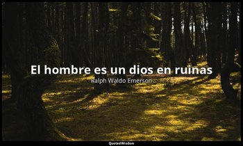 «El hombre es un dios en ruinas ». — Ralph Waldo Emerson