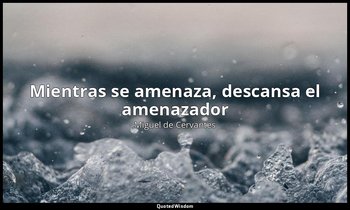 «Mientras se amenaza, descansa el amenazador». — Miguel de Cervantes
