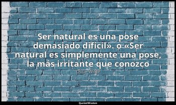 «Ser natural es una pose demasiado difícil». o «Ser natural es simplemente una p — Oscar Wilde